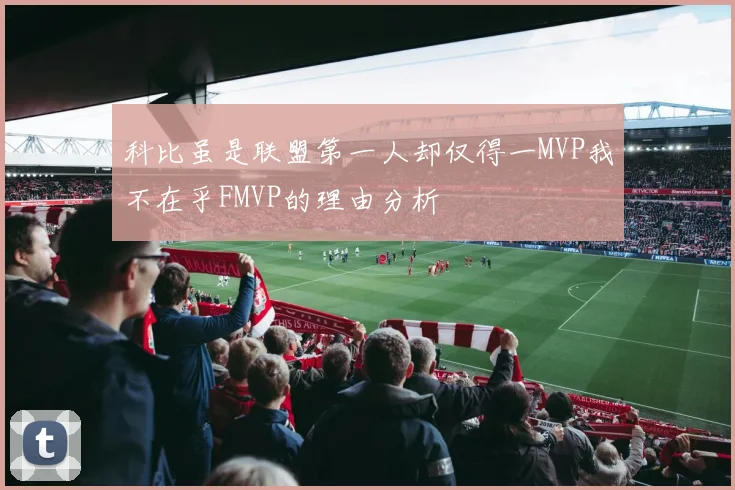 科比虽是联盟第一人却仅得一MVP我不在乎FMVP的理由分析