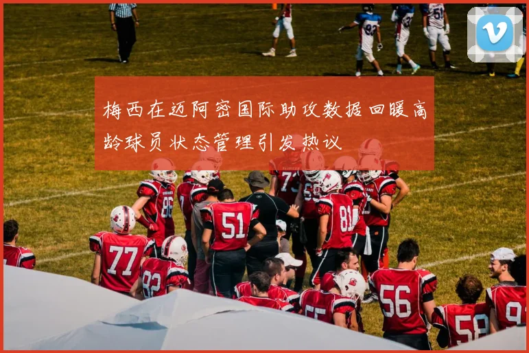 梅西在迈阿密国际助攻数据回暖高龄球员状态管理引发热议