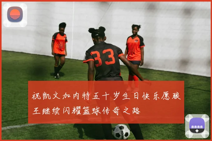 祝凯文加内特五十岁生日快乐愿狼王继续闪耀篮球传奇之路