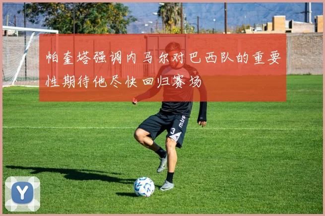 帕奎塔强调内马尔对巴西队的重要性期待他尽快回归赛场