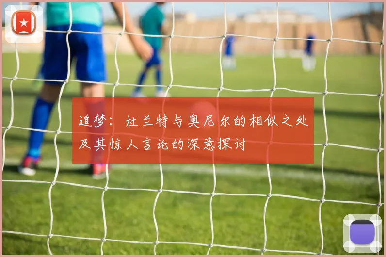 追梦：杜兰特与奥尼尔的相似之处及其惊人言论的深意探讨