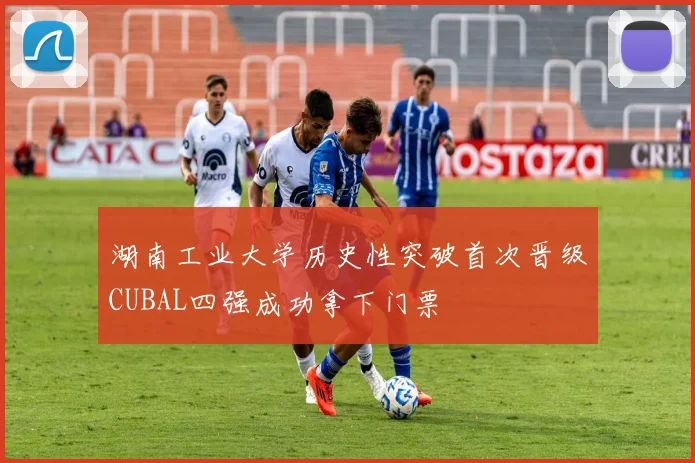 湖南工业大学历史性突破首次晋级CUBAL四强成功拿下门票