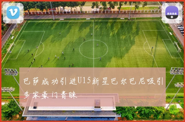 巴萨成功引进U15新星巴尔巴尼吸引多家豪门青睐