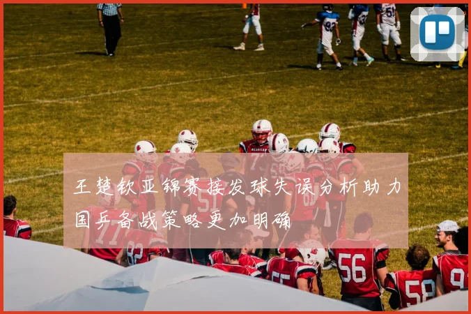 王楚钦亚锦赛接发球失误分析助力国乒备战策略更加明确