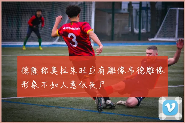 德隆称奥拉朱旺应有雕像韦德雕像形象不如人意似丧尸