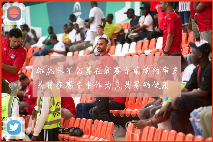 雄鹿队不打算在新赛季前续约希罗或将在赛季中作为交易筹码使用