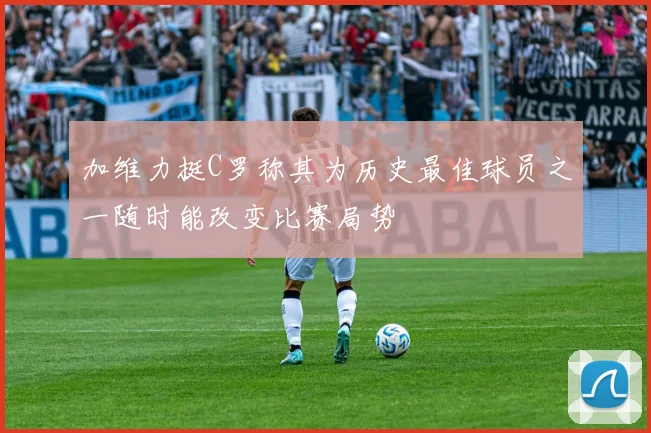 加维力挺C罗称其为历史最佳球员之一随时能改变比赛局势