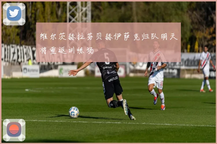 维尔茨赫拉芬贝赫伊萨克归队明天将重返训练场