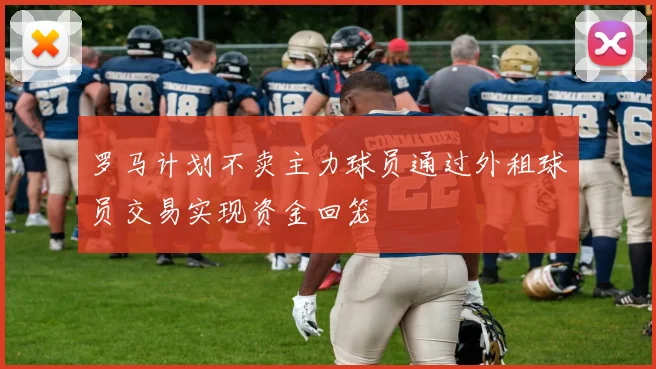 罗马计划不卖主力球员通过外租球员交易实现资金回笼