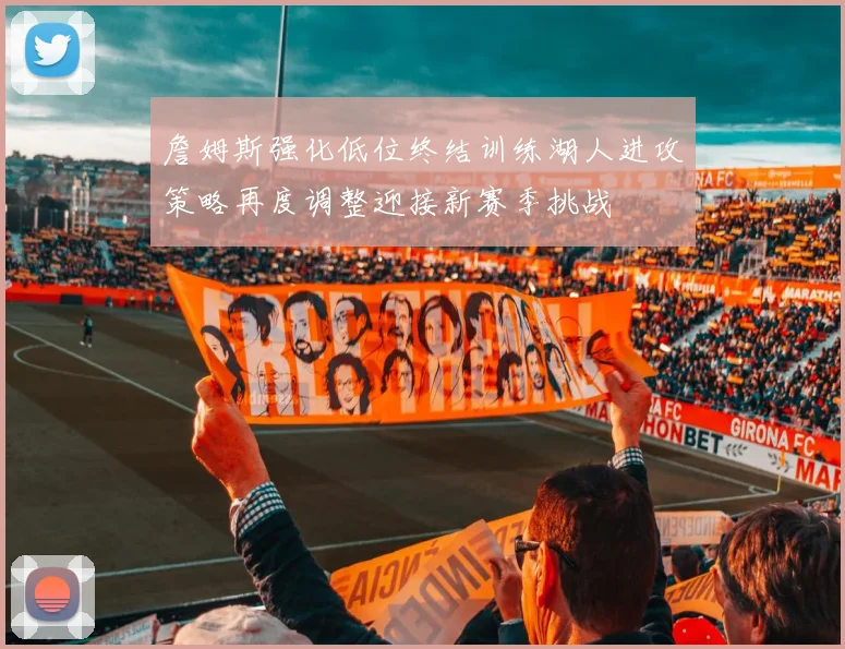 詹姆斯强化低位终结训练湖人进攻策略再度调整迎接新赛季挑战