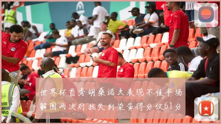 世界杯首秀胡桑诺夫表现不佳半场解围两次对抗失利染黄得分仅61分