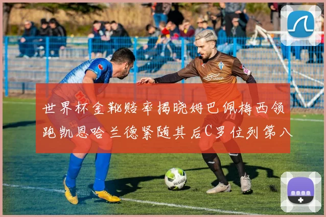 世界杯金靴赔率揭晓姆巴佩梅西领跑凯恩哈兰德紧随其后C罗位列第八