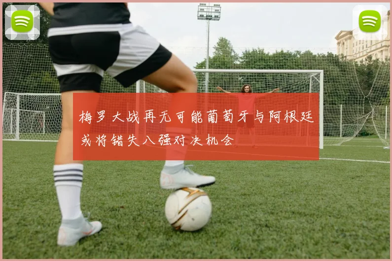梅罗大战再无可能葡萄牙与阿根廷或将错失八强对决机会