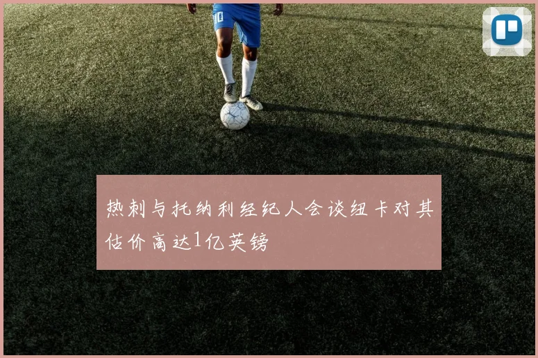 热刺与托纳利经纪人会谈纽卡对其估价高达1亿英镑