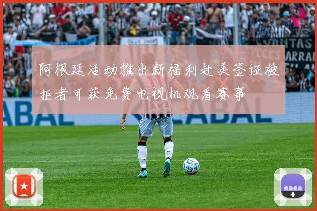 阿根廷活动推出新福利赴美签证被拒者可获免费电视机观看赛事
