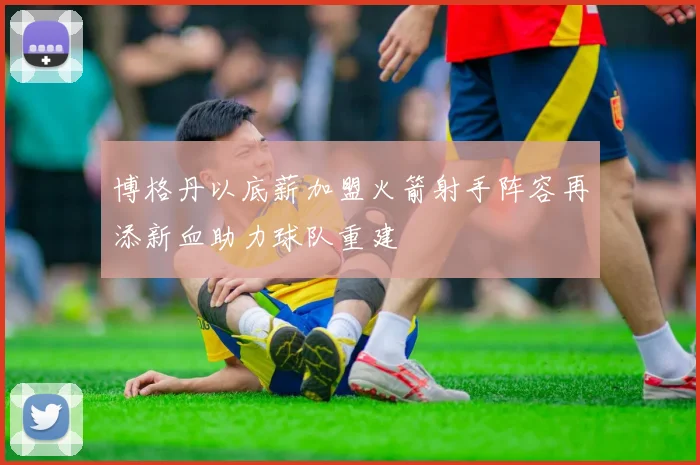 博格丹以底薪加盟火箭射手阵容再添新血助力球队重建