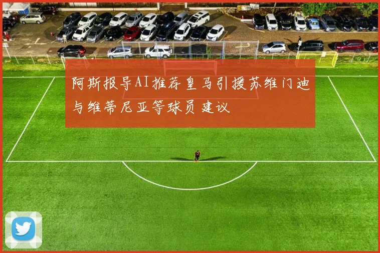 阿斯报导AI推荐皇马引援苏维门迪与维蒂尼亚等球员建议
