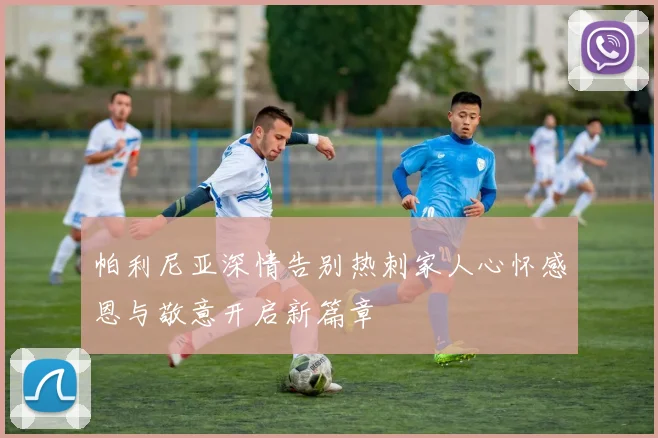 帕利尼亚深情告别热刺家人心怀感恩与敬意开启新篇章