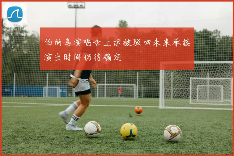 伯纳乌演唱会上诉被驳回未来承接演出时间仍待确定